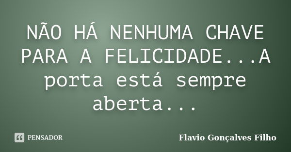 NÃO HÁ NENHUMA CHAVE PARA A FELICIDADE...A porta está sempre aberta...... Frase de Flavio Gonçalves Filho.