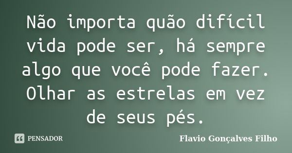 Não importa quão difícil vida pode ser, há sempre algo que você pode fazer. Olhar as estrelas em vez de seus pés.... Frase de Flavio Gonçalves Filho.