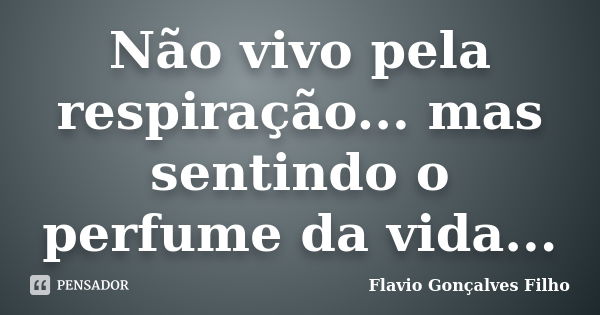 Não vivo pela respiração... mas sentindo o perfume da vida...... Frase de Flavio Gonçalves Filho.