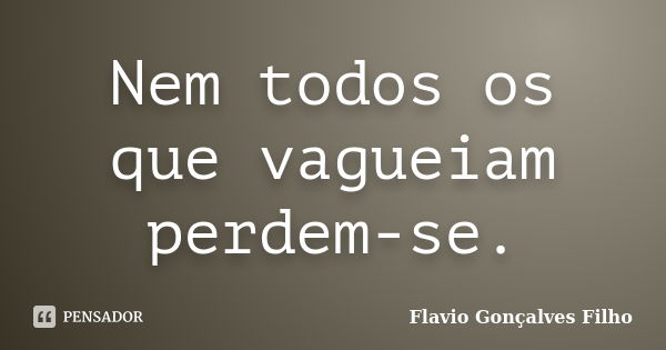 Nem todos os que vagueiam perdem-se.... Frase de Flavio Gonçalves Filho.