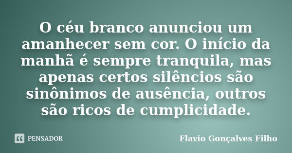 O céu branco anunciou um amanhecer sem cor. O início da manhã é sempre tranquila, mas apenas certos silêncios são sinônimos de ausência, outros são ricos de cum... Frase de Flavio Gonçalves Filho.