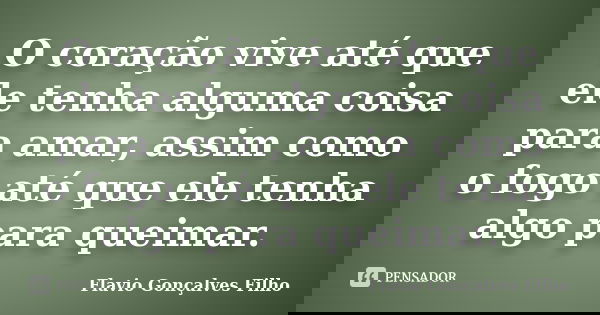O coração vive até que ele tenha alguma coisa para amar, assim como o fogo até que ele tenha algo para queimar.... Frase de Flavio gonçalves filho.