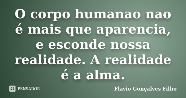O corpo humanao nao é mais que aparencia, e esconde nossa realidade. A realidade é a alma.... Frase de Flavio Gonçalves Filho.