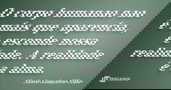 O corpo humanao nao é mais que aparencia, e esconde nossa realidade. A realidade é a alma.... Frase de Flavio Gonçalves Filho.