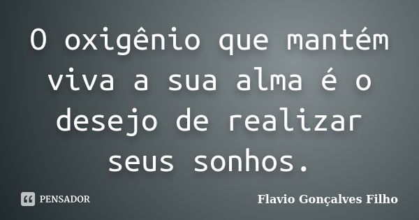 O oxigênio que mantém viva a sua alma é o desejo de realizar seus sonhos.... Frase de Flavio Gonçalves Filho.