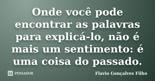 Onde você pode encontrar as palavras para explicá-lo, não é mais um sentimento: é uma coisa do passado.... Frase de Flavio Gonçalves Filho.