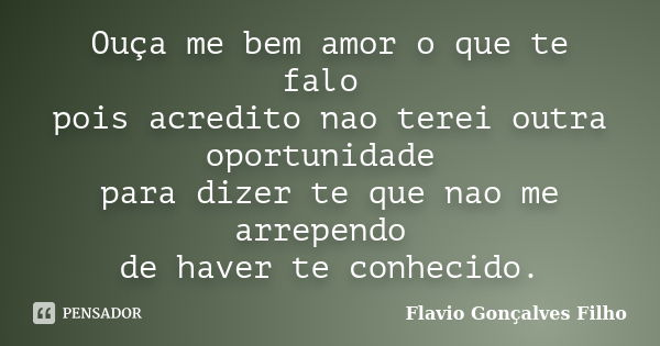 Ouça me bem amor o que te falo pois acredito nao terei outra oportunidade para dizer te que nao me arrependo de haver te conhecido.... Frase de Flavio Gonçalves Filho.