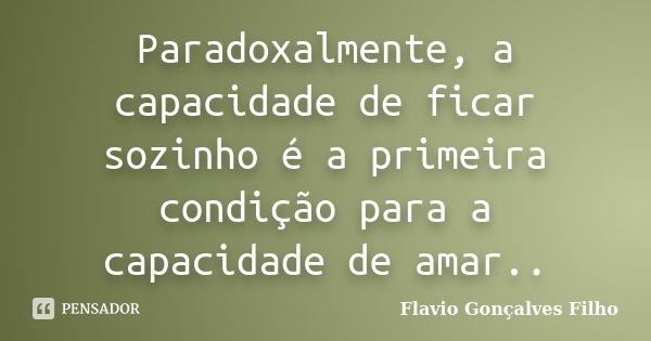 Paradoxalmente, a capacidade de ficar sozinho é a primeira condição para a capacidade de amar..... Frase de Flavio Gonçalves Filho.