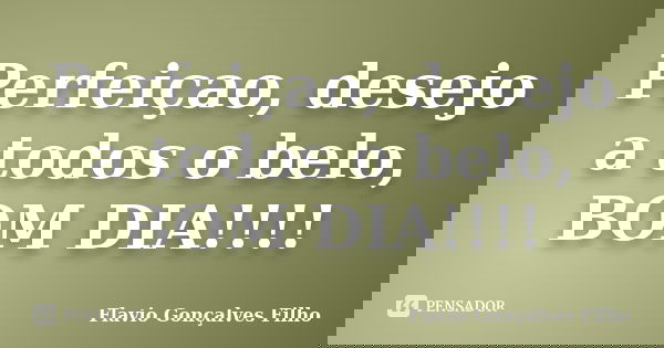 Perfeiçao, desejo a todos o belo, BOM DIA!!!!... Frase de Flavio Gonçalves Filho.