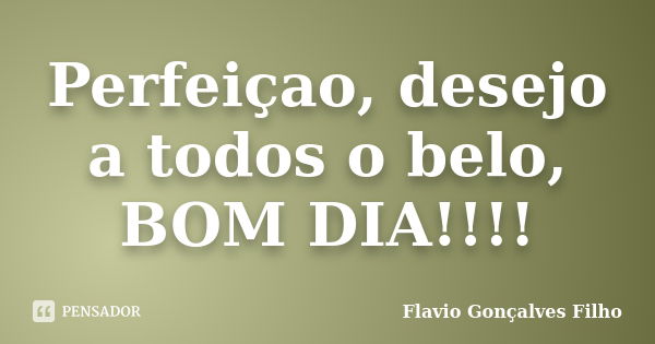 Perfeiçao, desejo a todos o belo, BOM DIA!!!!... Frase de Flavio Gonçalves Filho.