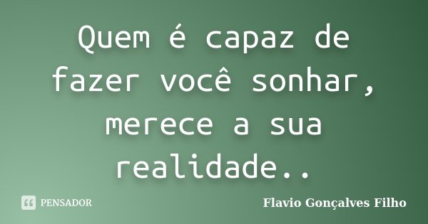 Quem é capaz de fazer você sonhar, merece a sua realidade..... Frase de Flavio Gonçalves Filho.