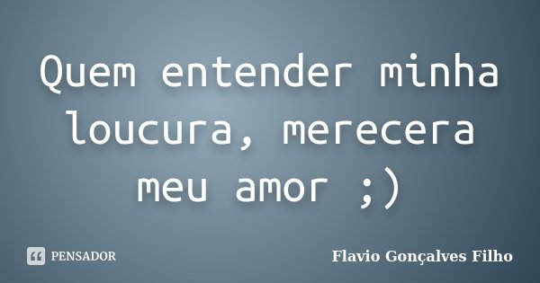Quem entender minha loucura, merecera meu amor ;)... Frase de Flavio Gonçalves Filho.