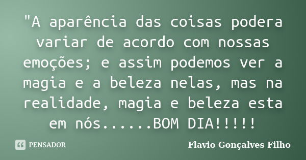 "A aparência das coisas podera variar de acordo com nossas emoções; e assim podemos ver a magia e a beleza nelas, mas na realidade, magia e beleza esta em ... Frase de Flavio Gonçalves Filho.