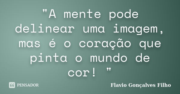 "A mente pode delinear uma imagem, mas é o coração que pinta o mundo de cor! "... Frase de Flavio Gonçalves Filho.