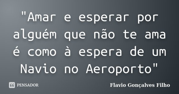 "Amar e esperar por alguém que não te ama é como à espera de um Navio no Aeroporto"... Frase de Flavio Gonçalves Filho.