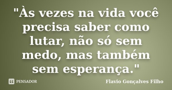 "Às vezes na vida você precisa saber como lutar, não só sem medo, mas também sem esperança."... Frase de Flavio Gonçalves Filho.