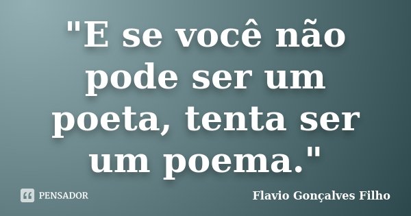 "E se você não pode ser um poeta, tenta ser um poema."... Frase de Flavio Gonçalves Filho.
