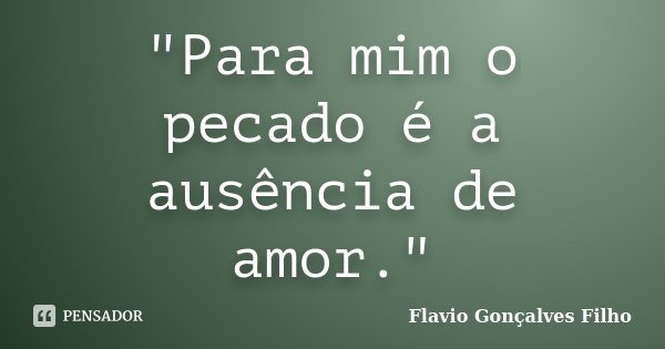 "Para mim o pecado é a ausência de amor."... Frase de Flavio Gonçalves Filho.