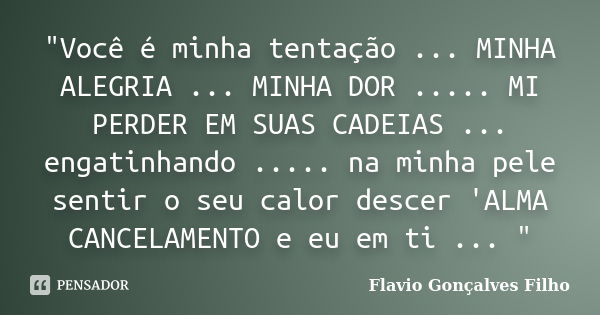 "Você é minha tentação ... MINHA ALEGRIA ... MINHA DOR ..... MI PERDER EM SUAS CADEIAS ... engatinhando ..... na minha pele sentir o seu calor descer 'ALMA... Frase de Flavio Gonçalves Filho.