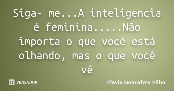 Siga- me...A inteligencia é feminina.....Não importa o que você está olhando, mas o que você vê... Frase de Flavio Gonçalves Filho.