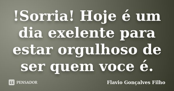 !Sorria! Hoje é um dia exelente para estar orgulhoso de ser quem voce é.... Frase de Flavio Gonçalves Filho.