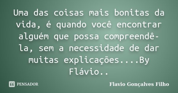 Uma das coisas mais bonitas da vida, é quando você encontrar alguém que possa compreendê-la, sem a necessidade de dar muitas explicações....By Flávio..... Frase de Flavio Gonçalves Filho.