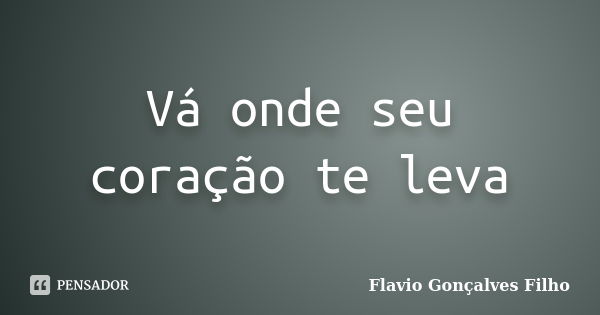 Vá onde seu coração te leva... Frase de Flavio Gonçalves Filho.