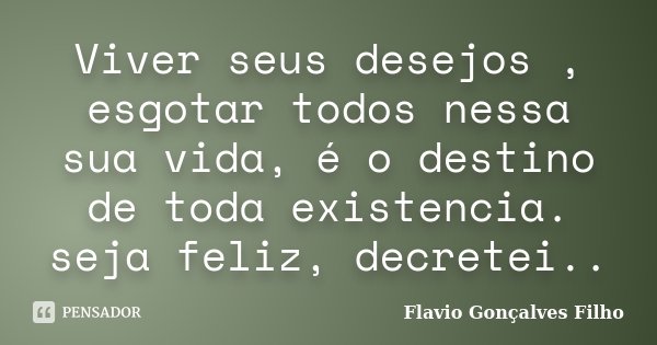 Viver seus desejos , esgotar todos nessa sua vida, é o destino de toda existencia. seja feliz, decretei..... Frase de Flavio Gonçalves Filho.