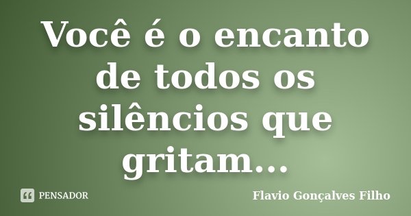 Você é o encanto de todos os silêncios que gritam...... Frase de Flavio Gonçalves Filho.