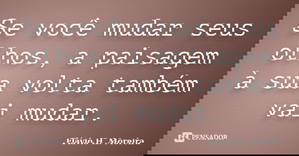 Se você mudar seus olhos, a paisagem à sua volta também vai mudar.... Frase de Flávio H. Moreira.
