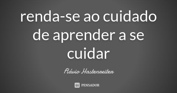 renda-se ao cuidado de aprender a se cuidar... Frase de Flávio Hastenreiter.