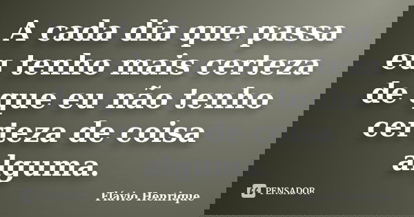 A cada dia que passa eu tenho mais certeza de que eu não tenho certeza de coisa alguma.... Frase de Flávio Henrique.