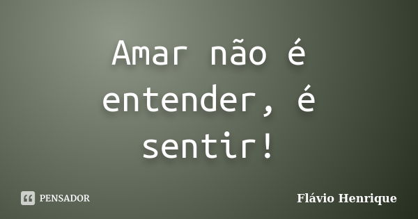 Amar não é entender, é sentir!... Frase de Flávio Henrique.