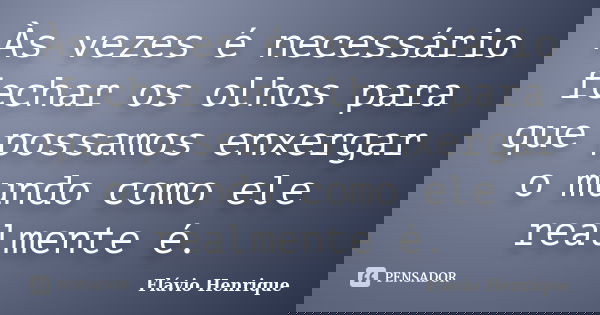 Às vezes é necessário fechar os olhos para que possamos enxergar o mundo como ele realmente é.... Frase de Flávio Henrique.