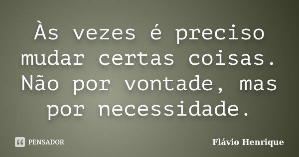 Às vezes é preciso mudar certas coisas. Não por vontade, mas por necessidade.... Frase de Flávio Henrique.