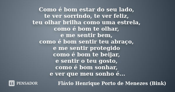 Como é bom estar do seu lado, te ver sorrindo, te ver feliz, teu olhar brilha como uma estrela, como é bom te olhar, e me sentir bem, como é bom sentir teu abra... Frase de Flávio Henrique Porto de Menezes (Bink).