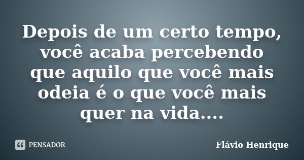 Depois de um certo tempo, você acaba percebendo que aquilo que você mais odeia é o que você mais quer na vida....... Frase de Flávio Henrique.