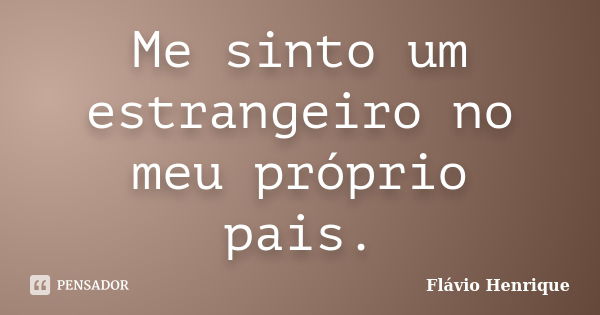 Me sinto um estrangeiro no meu próprio pais.... Frase de Flávio Henrique.