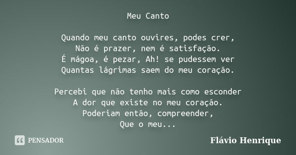 Meu Canto Quando meu canto ouvires, podes crer, Não é prazer, nem é satisfação. É mágoa, é pezar, Ah! se pudessem ver Quantas lágrimas saem do meu coração. Perc... Frase de Flávio Henrique.