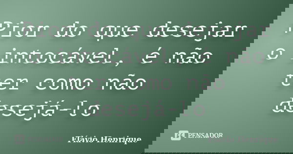 Pior do que desejar o intocável, é não ter como não desejá-lo... Frase de Flávio Henrique.