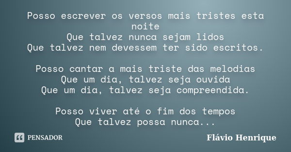 Posso escrever os versos mais tristes esta noite Que talvez nunca sejam lidos Que talvez nem devessem ter sido escritos. Posso cantar a mais triste das melodias... Frase de Flávio Henrique.