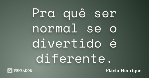 Pra quê ser normal se o divertido é diferente.... Frase de Flávio Henrique.