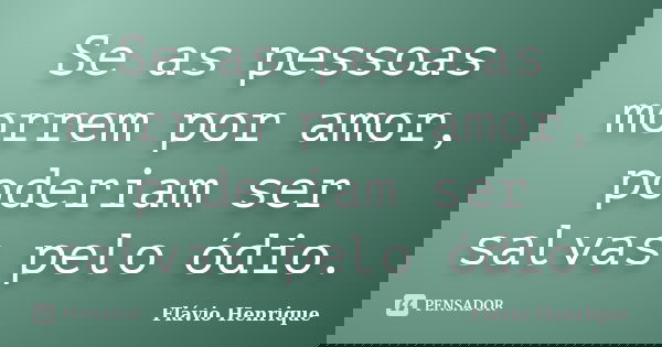 Se as pessoas morrem por amor, poderiam ser salvas pelo ódio.... Frase de Flávio Henrique.