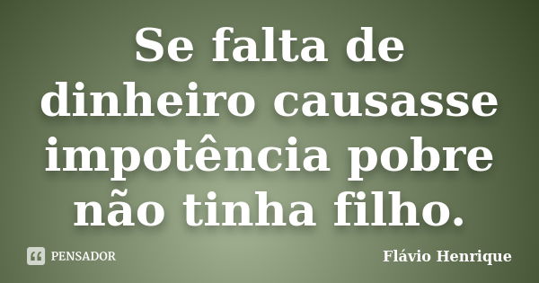 Se falta de dinheiro causasse impotência pobre não tinha filho.... Frase de Flávio Henrique.