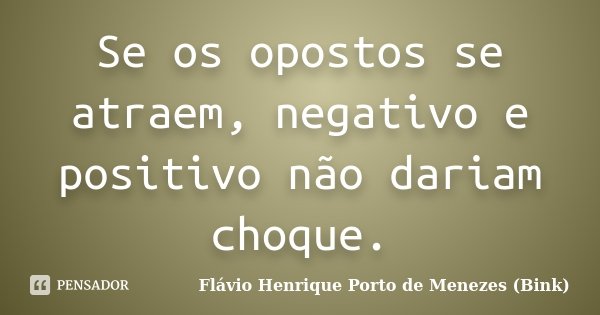 Se os opostos se atraem, negativo e positivo não dariam choque.... Frase de Flávio Henrique Porto de Menezes (Bink).