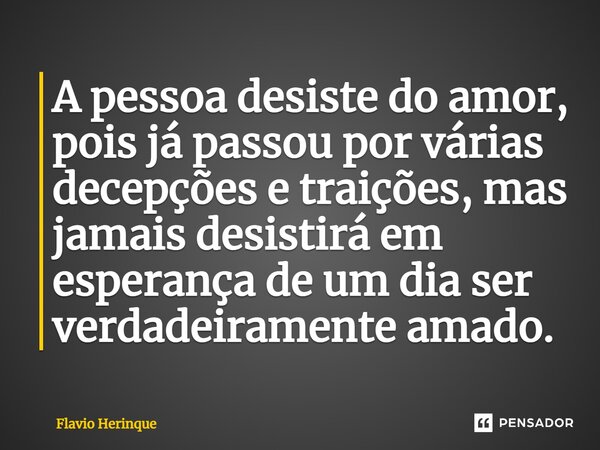 ⁠A pessoa desiste do amor, pois já passou por várias decepções e traições, mas jamais desistirá em esperança de um dia ser verdadeiramente amado.... Frase de Flavio Herinque.