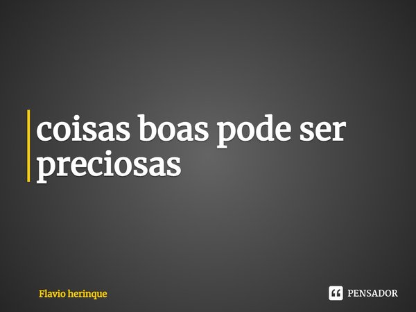 ⁠coisas boas pode ser preciosas... Frase de Flavio Herinque.