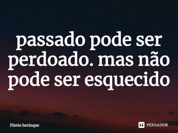 ⁠passado pode ser perdoado. mas não pode ser esquecido... Frase de Flavio Herinque.