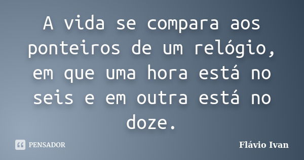 A vida se compara aos ponteiros de um relógio, em que uma hora está no seis e em outra está no doze.... Frase de Flávio Ivan.