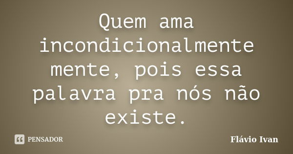 Quem ama incondicionalmente mente, pois essa palavra pra nós não existe.... Frase de Flávio Ivan.